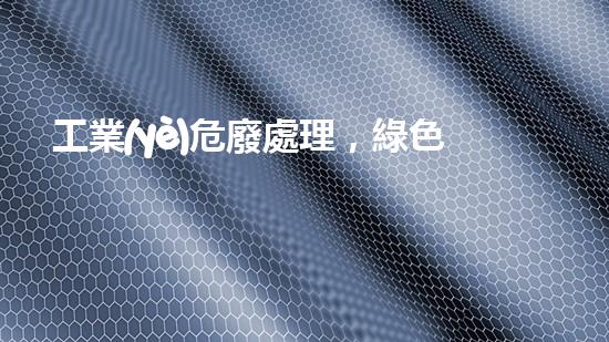 工業(yè)危廢處理，綠色守護者，護航美麗家園